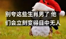 不要轻易夸赞这些生肖男，否则他们可能会变得自负傲慢，视人如草芥