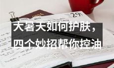 炎炎夏日,如何有效护肤并控制油脂分泌?这四个简单而实用的妙招,会助你达成清爽美肌的愿望!