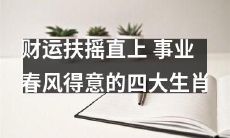 四大生肖：在财富和事业的神秘力量中扶摇直上，得意洋洋的秘密揭秀！