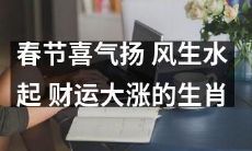 2022年春节十二生肖中，喜气扬、风生水起、财运大涨的是哪些生肖？