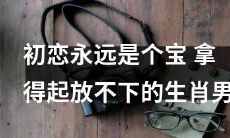 被初恋深深打动的生肖男，他们无法忘却初恋，从心底里释放不了的感情