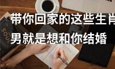 这些具有“带你回家”特质的生肖男,恰恰是非常急切想要与你步入婚姻殿堂的人选