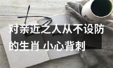 小心背刺！揭秘不设防的生肖对亲近之人的重大隐患