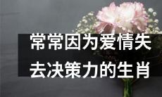 十二生肖中经常因为感情而失去理智决策的星座简析