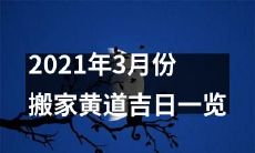 2021年3月份的黄道吉日搬家日历:筛选出合适日期,安排最佳时间搬离寓所!