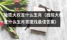 什么生肖常常倾向于独揽大权？百度上最佳答案是什么？