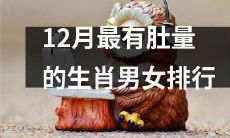 排名肚量最大的生肖男女TOP10，12月专属榜单，你猜不到第一名！