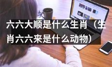 请问六六大顺对应的是哪个生肖？（究竟是哪种动物代表着六六大顺？）