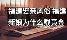 揭秘福建婚礼传统风俗：为何新娘一定要戴黄金？