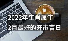 2022年生肖属牛在2月的最佳开市吉日是哪一天?