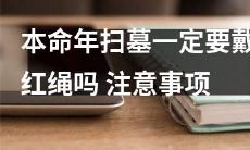 在本命年扫墓时，戴红绳是否必要？有哪些值得注意的事项？