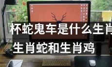 杯蛇鬼车：探究这个诡异命名的动物到底是哪个生肖，以及它与生肖蛇和生肖鸡之间存在的关联