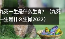 2022年十二生肖中，九死一生指的是哪个生肖？