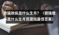 探寻欲擒故纵生肖的身世:哪些生肖具有欲擒故纵的性格特征?(欲擒故纵生肖百度最佳答案)