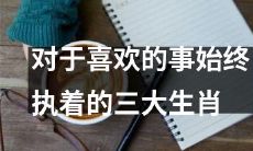 三大生肖，对于自己喜欢的事物始终保持执着的秘诀大揭露