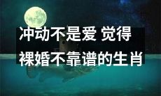 按性格来看，觉得裸婚不靠谱的生肖往往更注重感情的稳定与长久，他们认为冲动并不等同于真爱