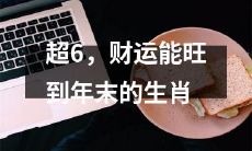 经过充满灵气的六月份，能让财运恒久不衰、一直旺盛到新年的生肖大揭秘！