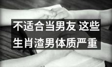 不适合担当男友！这些生肖具有严重渣男体质，请谨慎交往！