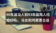 90年属马女和93年属鸡男的婚姻是否可行？探讨属马人和属鸡人的性格和配对优缺点，分析马女和鸡男是否更加匹配