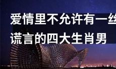 四个不能有丝毫虚伪的星座男孩，因为爱情不容许一丝谎言