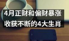 四月，正财和偏财火爆涨润，带来源源不断的收获，这四大生肖大有斩获！