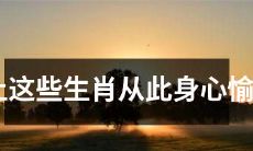 从爱上这些生肖开始，你的身心都将变得愉快，洋溢着愉悦和幸福的感觉