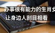 如何让办事能力极强的生肖女士引起身边人关注和赞赏？