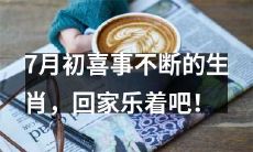 7月初生肖多喜事，欢欣回家共庆吧！