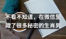 揭秘微信中大量隐藏的神秘生肖男信息，让你大开眼界！