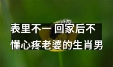 当面对生活琐事，这些生肖男易忽视妻子感受而表里不一，回家后却不懂心疼老婆
