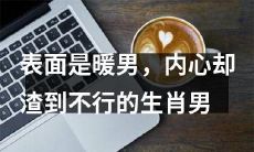 这个生肖男外表温和，但内心十分卑鄙龌龊！
