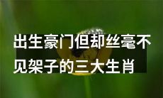 具有豪门背景并仍平易近人的三大生肖出生豪门但却丝毫不见架子的三大生肖