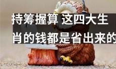 这四大生肖通过持谨慎和精打细算来积累财富，从而省下一笔大钱