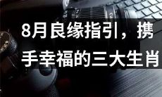 三大生肖8月“缘”上线，抓住机会搭建幸福爱情之桥！