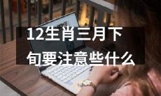 三月下旬即将到来，12生肖宜注意的事项有哪些？
