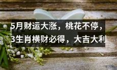 五月运势亨通之时，好运不断、姻缘亨通，三生肖拥福享财，好事成双、福星高照