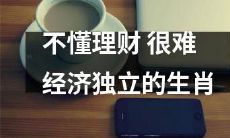 经济独立与理财技能息息相关：对于某些生肖而言，不掌握理财知识难以实现经济自主