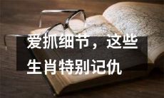 在细节上严谨不苟、记仇绝不放过的特性下，这些属相显得尤为突出