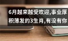 的份：越来越被青睐的6月，对凭借聪明才智厚积薄发的3生肖来说，你是否也在名单之中？