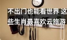 这些生肖特别喜欢通过云旅游的方式来看世界，无需外出也能享受旅游的乐趣！
