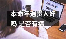 经本命年是否能够遇见贵人，从而拥有好运和福气：一个探讨题目