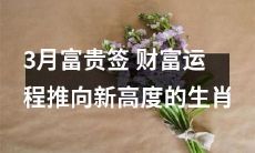 通过3月富贵签，这些生肖财富运程将推向无可匹敌的新高度！