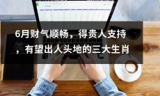 六月财路亨通,得到贵人青睐,有望脱颖而出的三种幸运生肖