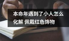 如何化解本命年遭遇小人之厄运?通过佩戴红色饰物求得吉祥平安之道!