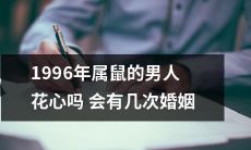 1996年出生的男性属鼠人会有多次婚姻,是否存在花心的倾向?