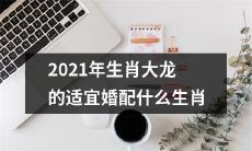 2021年生肖为大龙的人适合与哪些生肖结婚搭配？
