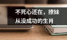 永不放弃,历经失败的多次撩妹却无果的生肖人