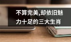 三大生肖：虽非完美，但仍拥有迷人的魅力