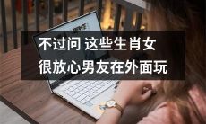 放心男友外出玩耍：这些生肖女不会询问