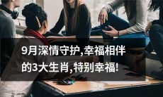 9月的深情守护：三大生肖与幸福共舞，特别的幸福体验！